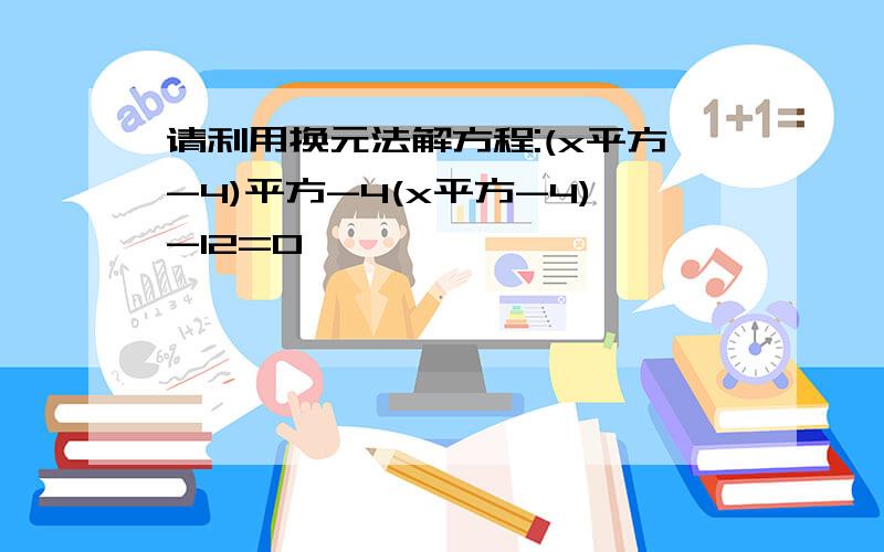 请利用换元法解方程:(x平方-4)平方-4(x平方-4)-12=0