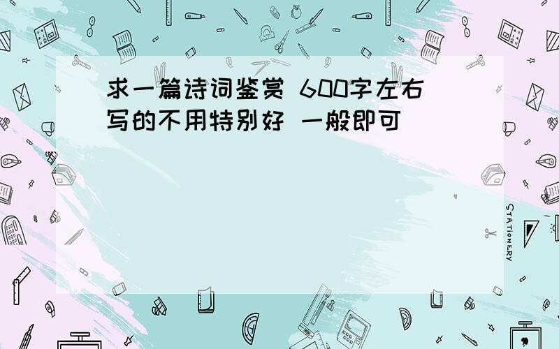 求一篇诗词鉴赏 600字左右写的不用特别好 一般即可