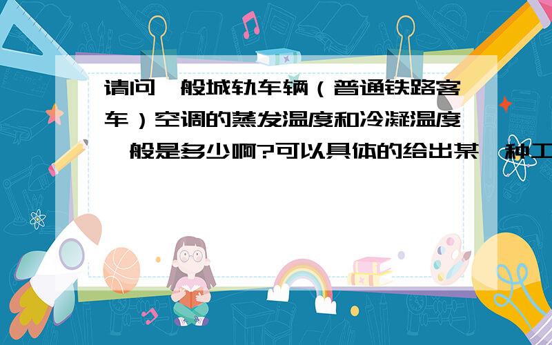 请问一般城轨车辆（普通铁路客车）空调的蒸发温度和冷凝温度一般是多少啊?可以具体的给出某一种工况下的蒸发温度和冷凝温度值.