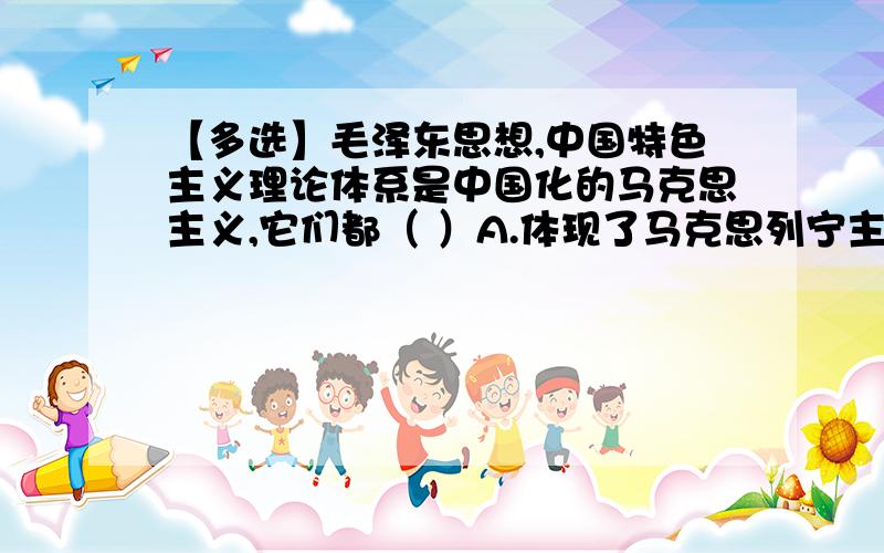 【多选】毛泽东思想,中国特色主义理论体系是中国化的马克思主义,它们都（ ）A.体现了马克思列宁主义的基本原理B.反映了近代中国的时代要求C.包含了中华民族的优秀思想D.包含了中国共