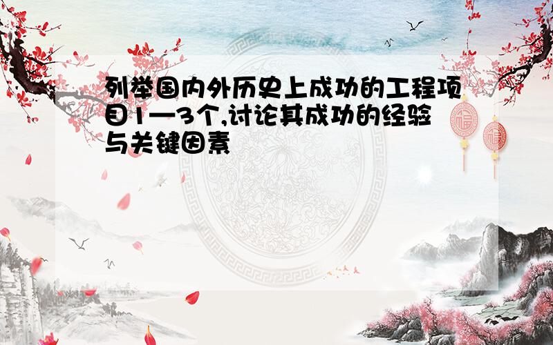 列举国内外历史上成功的工程项目1—3个,讨论其成功的经验与关键因素