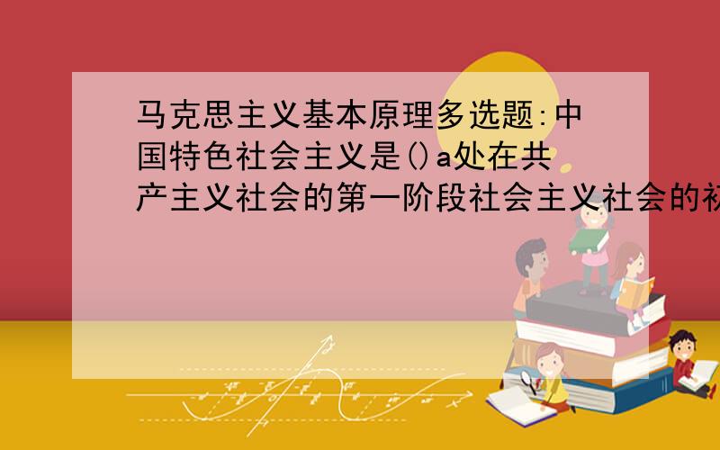 马克思主义基本原理多选题:中国特色社会主义是()a处在共产主义社会的第一阶段社会主义社会的初级阶段b处在共产主义社会的第一阶段社会主义社会的高级阶段c向将来的共产主义社会迈进