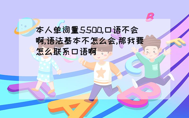 本人单词量5500,口语不会啊,语法基本不怎么会,那我要怎么联系口语啊