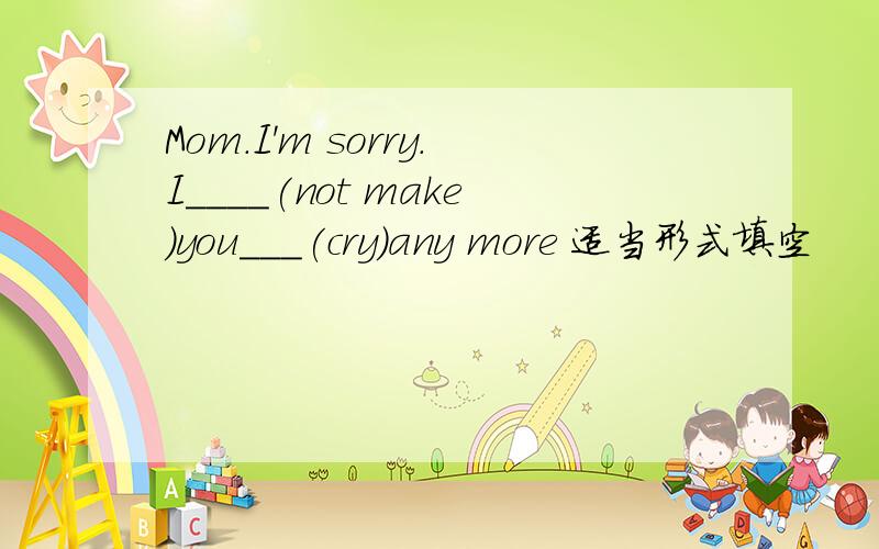 Mom.I'm sorry.I____(not make)you___(cry)any more 适当形式填空