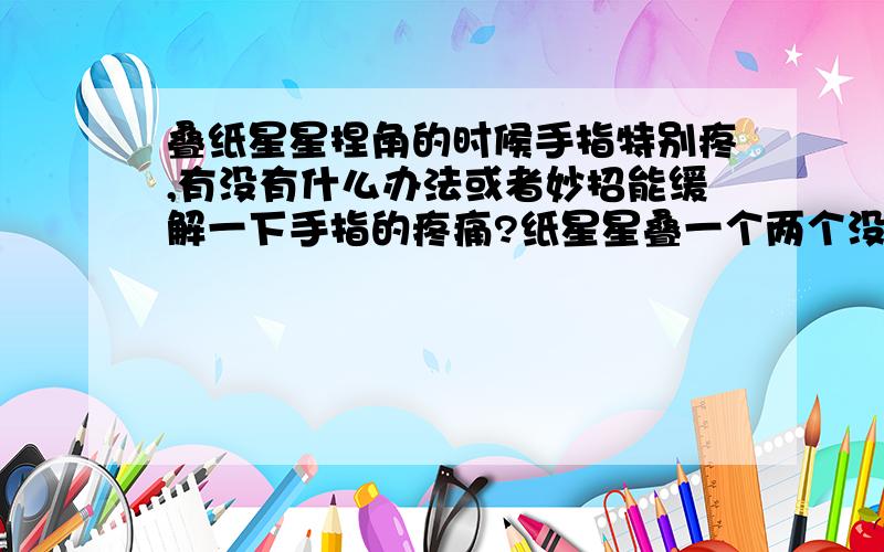 叠纸星星捏角的时候手指特别疼,有没有什么办法或者妙招能缓解一下手指的疼痛?纸星星叠一个两个没问题,可是叠一千两千就要命了,我还要赶时间,昨天叠了200多个手指疼的红肿,时间快来不