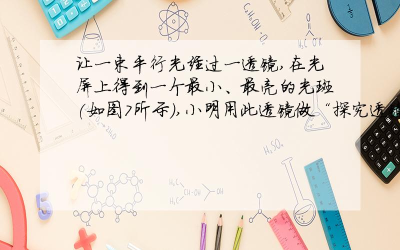 让一束平行光经过一透镜,在光屏上得到一个最小、最亮的光斑(如图7所示),小明用此透镜做“探究透镜成像规律”的实验.下列说法不正确的是（ ）A．当物体距透镜5cm时,成正立的像B．当物体