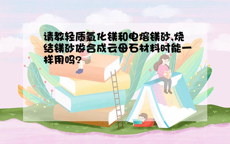 请教轻质氧化镁和电熔镁砂,烧结镁砂做合成云母石材料时能一样用吗?