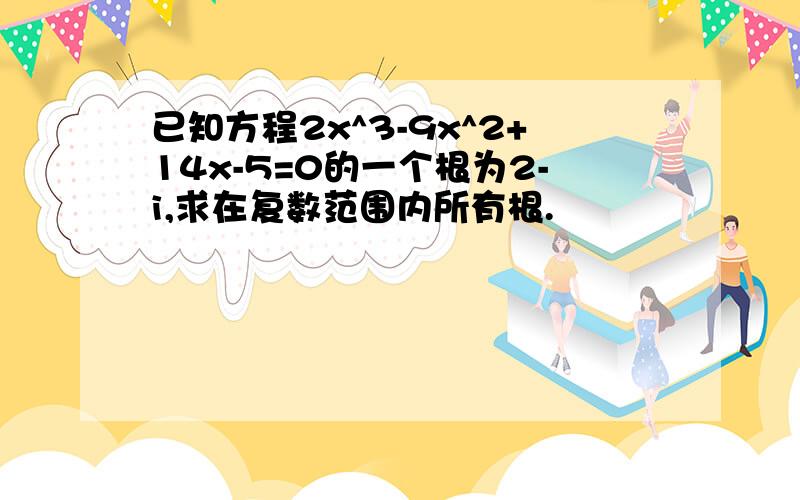 已知方程2x^3-9x^2+14x-5=0的一个根为2-i,求在复数范围内所有根.