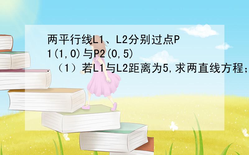 两平行线L1、L2分别过点P1(1,0)与P2(0,5).（1）若L1与L2距离为5,求两直线方程；（2）设L1与L2之间距离是d,求d的取值范围.