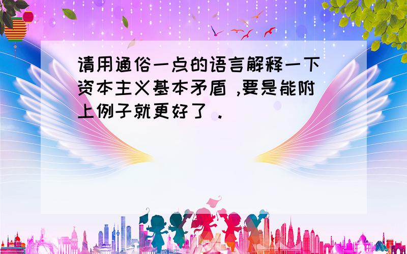 请用通俗一点的语言解释一下 资本主义基本矛盾 ,要是能附上例子就更好了 .