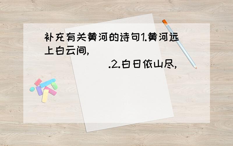 补充有关黄河的诗句1.黄河远上白云间,_______________.2.白日依山尽,______________.3.君不见黄河之水天上来,_______________.4.____________,浪涛风簸自天涯.