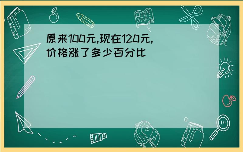 原来100元,现在120元,价格涨了多少百分比