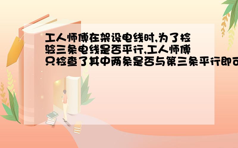 工人师傅在架设电线时,为了检验三条电线是否平行,工人师傅只检查了其中两条是否与第三条平行即可,这种说法的根据市?老板在黑板上画了一条直线AB和AB外一点P,想过P作两条不重合的直线CD