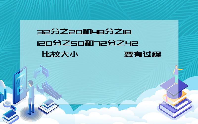 32分之20和48分之18 120分之50和72分之42 比较大小、、、、、要有过程、、、、急急急