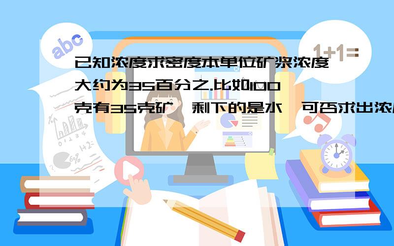 已知浓度求密度本单位矿浆浓度大约为35百分之.比如100克有35克矿,剩下的是水,可否求出浓度来要求密度单位为kg / m 3