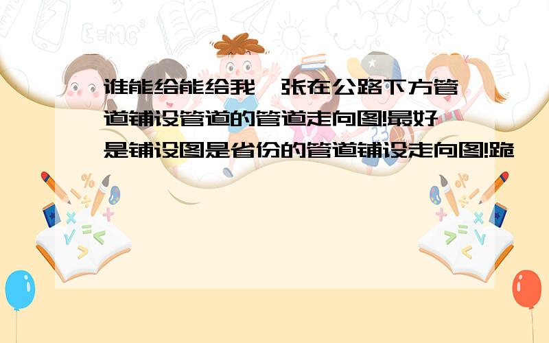 谁能给能给我一张在公路下方管道铺设管道的管道走向图!最好是铺设图是省份的管道铺设走向图!跪