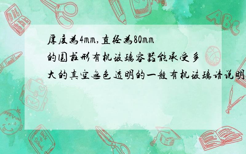 厚度为4mm,直径为80mm的圆柱形有机玻璃容器能承受多大的真空无色透明的一般有机玻璃请说明具体的算法