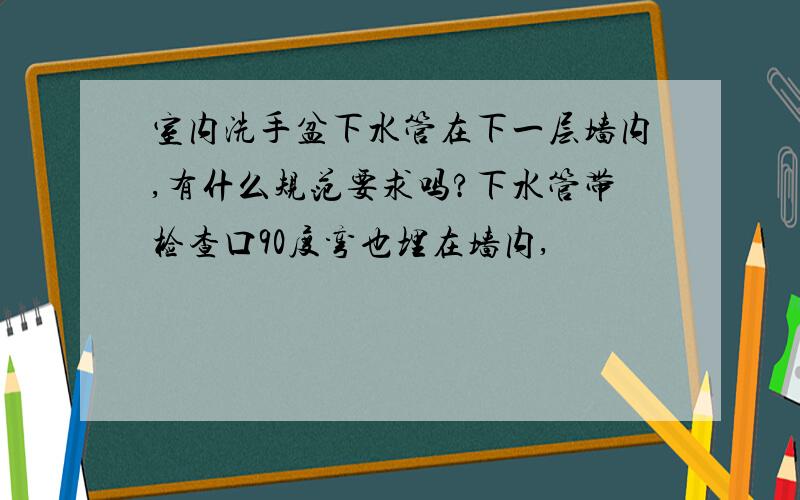 室内洗手盆下水管在下一层墙内,有什么规范要求吗?下水管带检查口90度弯也埋在墙内,