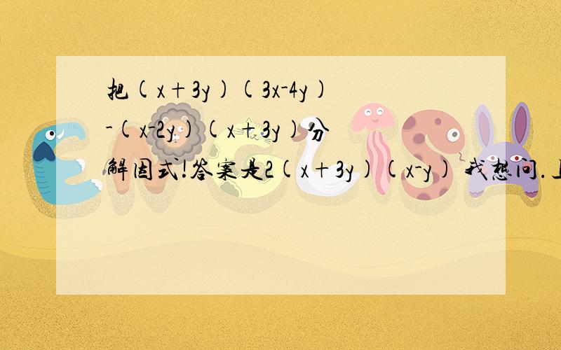 把(x+3y)(3x-4y)-(x-2y)(x+3y)分解因式!答案是2(x+3y)(x-y) 我想问.上面的2个(x+3y)不是可以变成(x+3y)²为什么最后会变成(x+3y)的?指教指教下!