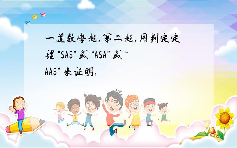 一道数学题,第二题,用判定定理“SAS”或“ASA”或“AAS”来证明,