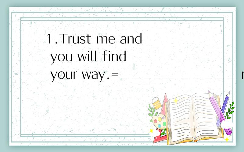 1.Trust me and you will find your way.=_____ _____ me and you will find your way.2.Why did you call him?=whay did you call him___?3.We come in peace.=We come ___ ____ ___