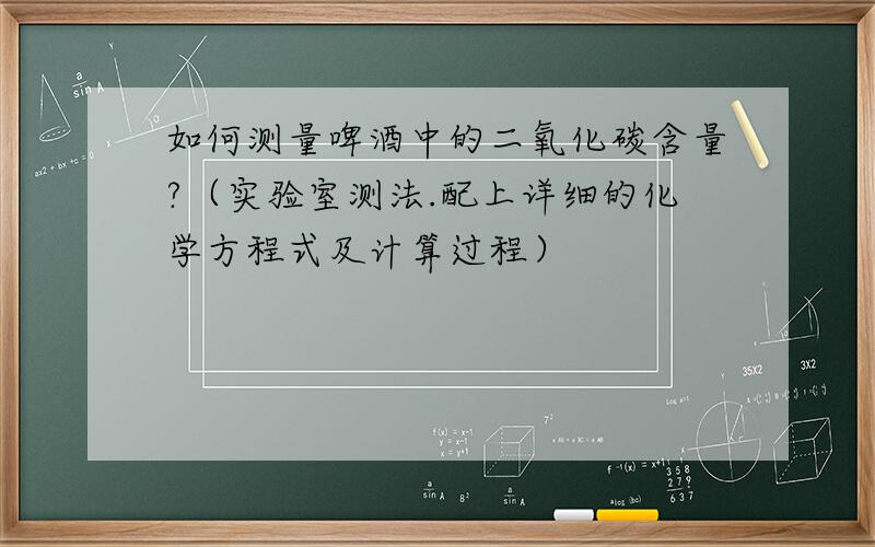 如何测量啤酒中的二氧化碳含量?（实验室测法.配上详细的化学方程式及计算过程）