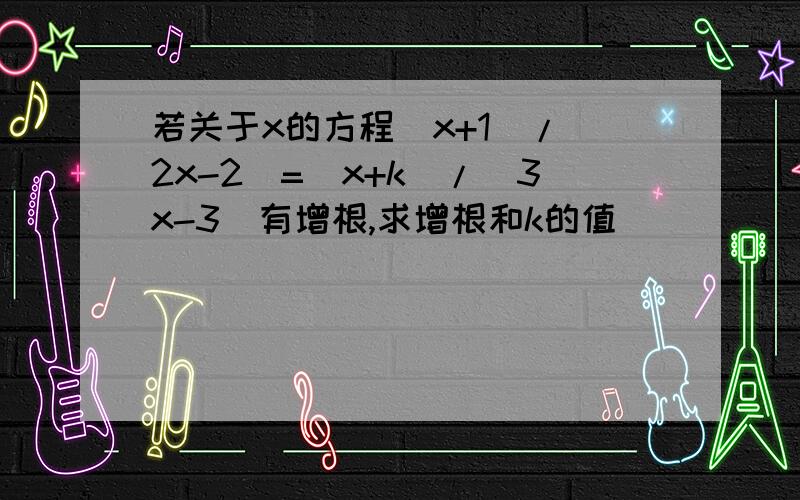 若关于x的方程(x+1)/(2x-2)=(x+k)/(3x-3)有增根,求增根和k的值