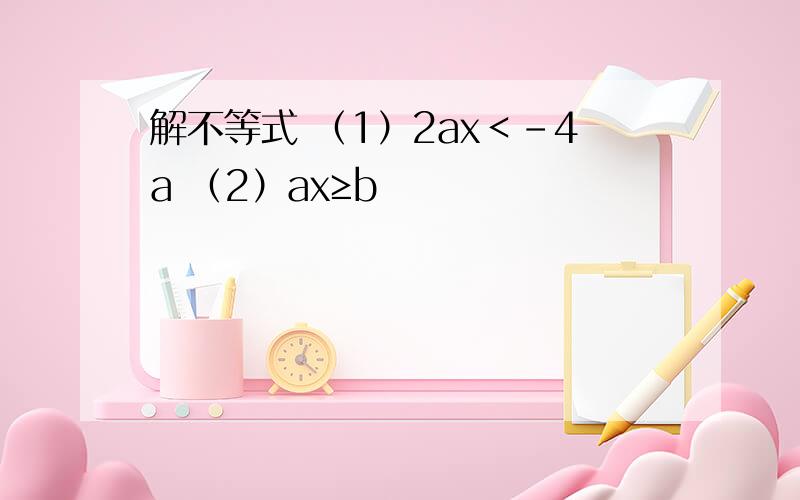 解不等式 （1）2ax＜-4a （2）ax≥b