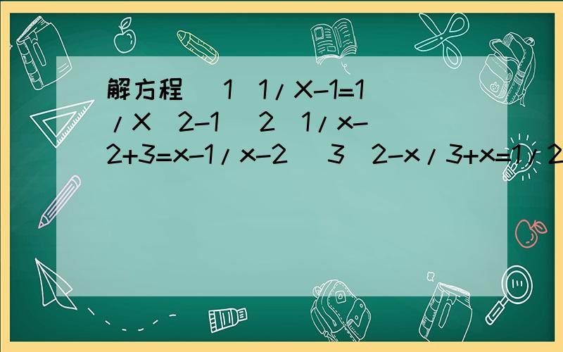 解方程 （1）1/X-1=1/X^2-1 （2）1/x-2+3=x-1/x-2 (3)2-x/3+x=1/2+1/x+3