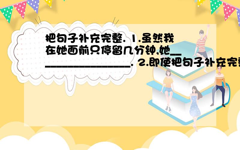 把句子补充完整. 1.虽然我在她面前只停留几分钟,她_________________. 2.即使把句子补充完整.1.虽然我在她面前只停留几分钟,她_________________.2.即使练功时吃再多的哭,我_________________.3.既然想练