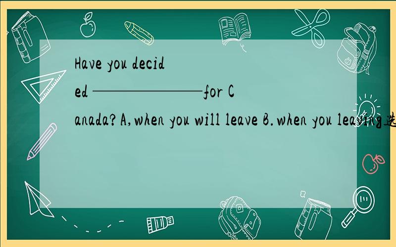 Have you decided ——————for Canada?A,when you will leave B.when you leaving选A是的,那能不能选B?