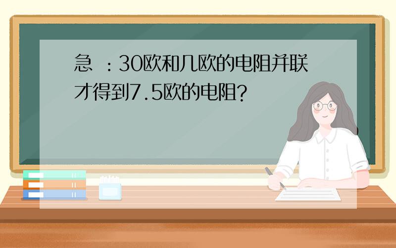 急 ：30欧和几欧的电阻并联才得到7.5欧的电阻?