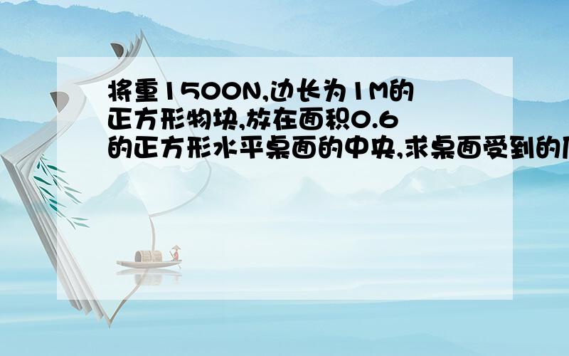 将重1500N,边长为1M的正方形物块,放在面积0.6㎡的正方形水平桌面的中央,求桌面受到的压强是多大?