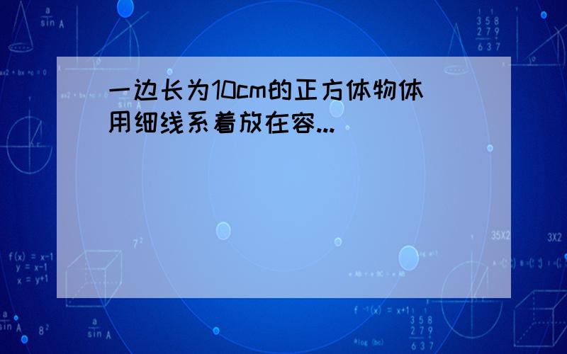 一边长为10cm的正方体物体用细线系着放在容...