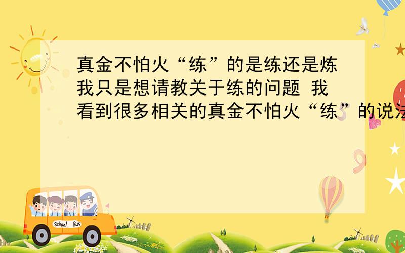 真金不怕火“练”的是练还是炼我只是想请教关于练的问题 我看到很多相关的真金不怕火“练”的说法 所以主要是问问为什么有的以练为准 是表达额外的意思锻炼的意思 还是有别的?大家