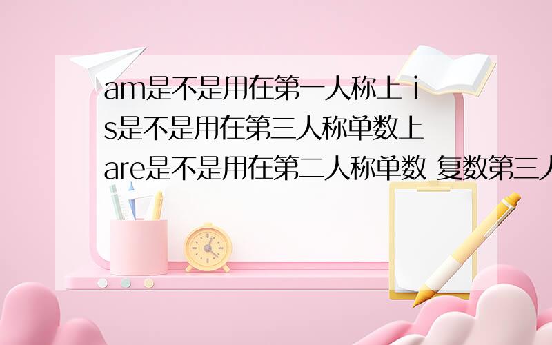 am是不是用在第一人称上 is是不是用在第三人称单数上 are是不是用在第二人称单数 复数第三人称复数上吖