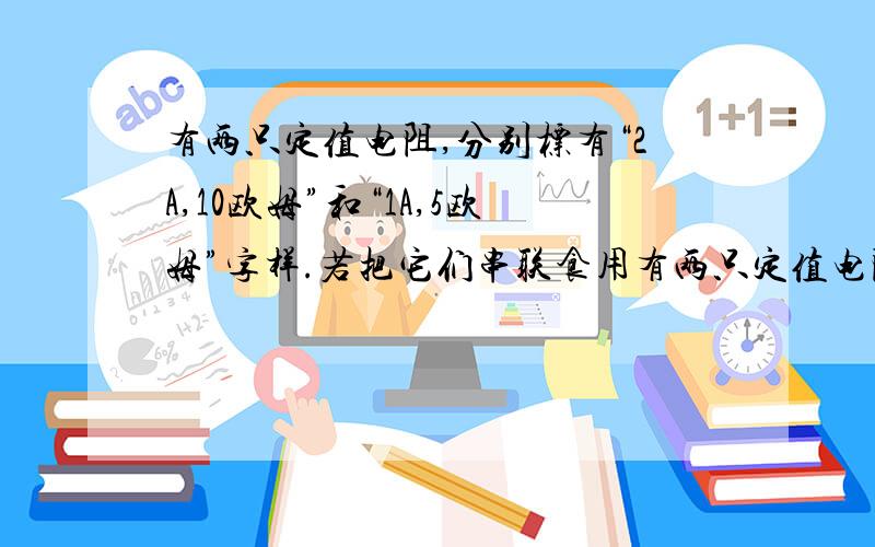 有两只定值电阻,分别标有“2A,10欧姆”和“1A,5欧姆”字样.若把它们串联食用有两只定值电阻,分别标有“2A,10欧姆”和“1A,5欧姆”字样.若把它们串联使,则电路中允许加在两端电压最大为?