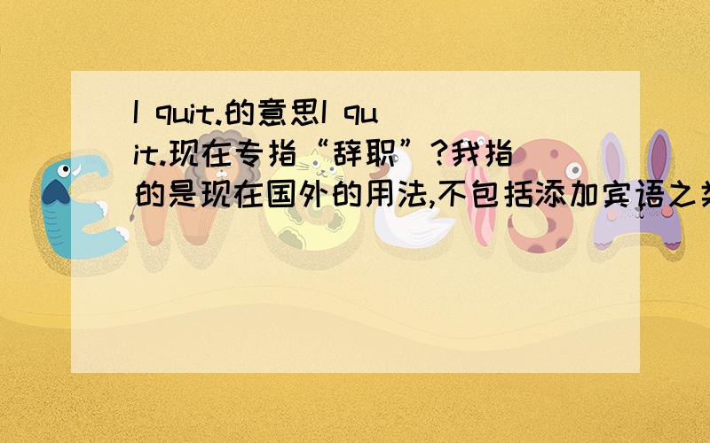 I quit.的意思I quit.现在专指“辞职”?我指的是现在国外的用法,不包括添加宾语之类的成分,如I quit smoking之类的,只有I quit.听人说美剧中多为此种含义？