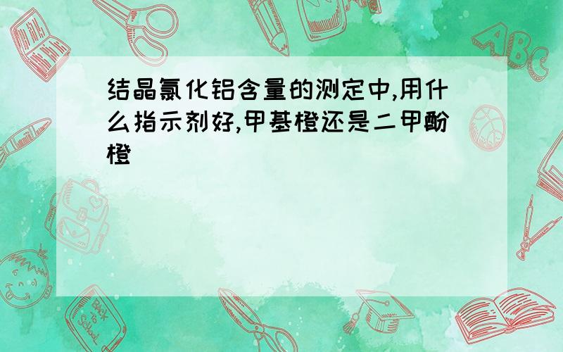 结晶氯化铝含量的测定中,用什么指示剂好,甲基橙还是二甲酚橙