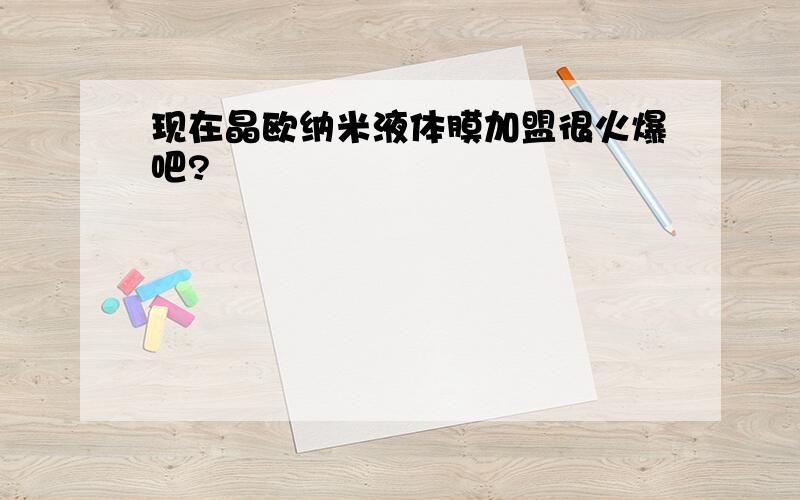 现在晶欧纳米液体膜加盟很火爆吧?