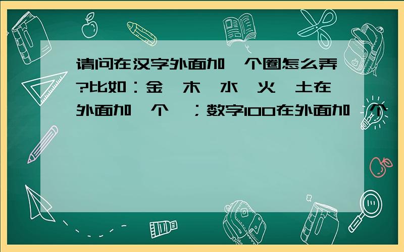 请问在汉字外面加一个圈怎么弄?比如：金、木、水、火、土在外面加一个〇；数字100在外面加一个〇