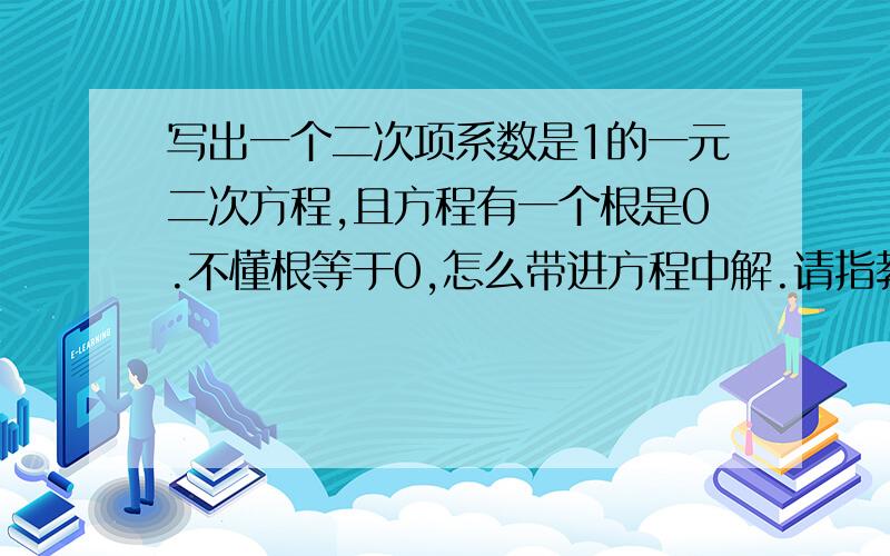 写出一个二次项系数是1的一元二次方程,且方程有一个根是0.不懂根等于0,怎么带进方程中解.请指教.