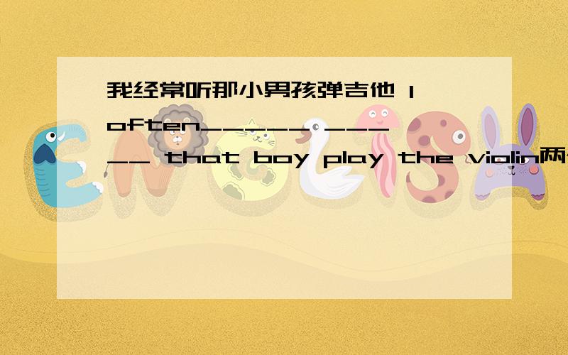 我经常听那小男孩弹吉他 I often_____ _____ that boy play the violin两个空!