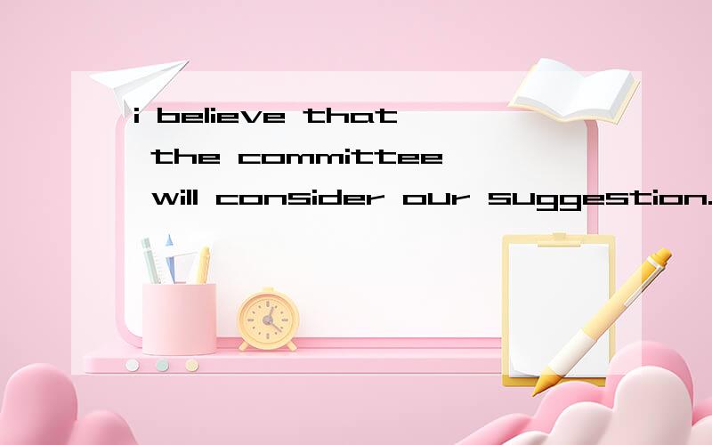 i believe that the committee will consider our suggestion.的语法是如何分布的?我知道 i believe 是主语 ,consider是谓语,our suggestion 是宾语,那么that the committee will是什么?定语从句用来修饰believe的吗?如果不对