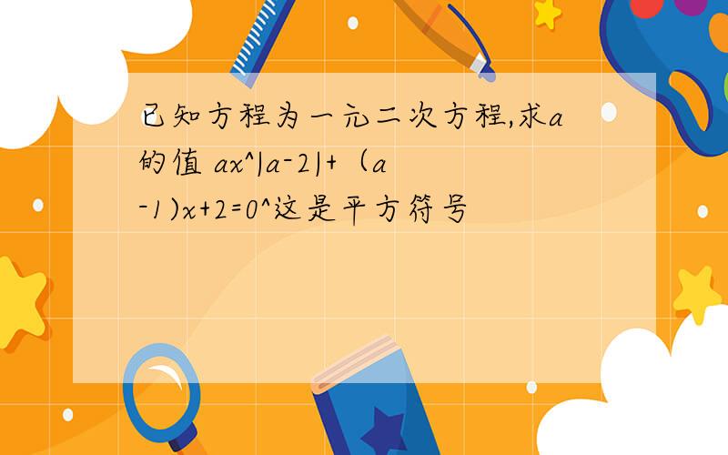 已知方程为一元二次方程,求a的值 ax^|a-2|+（a-1)x+2=0^这是平方符号