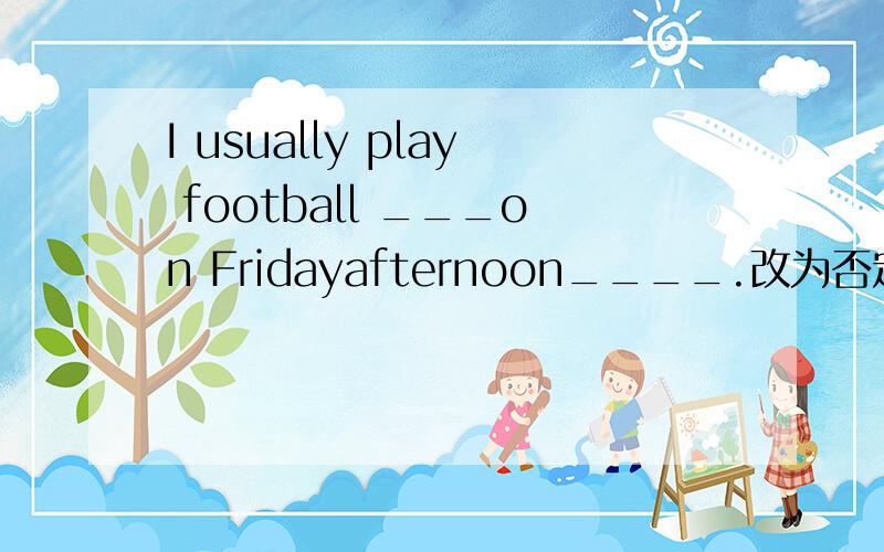 I usually play football ___on Fridayafternoon____.改为否定句,一般疑问句,划线部分提问