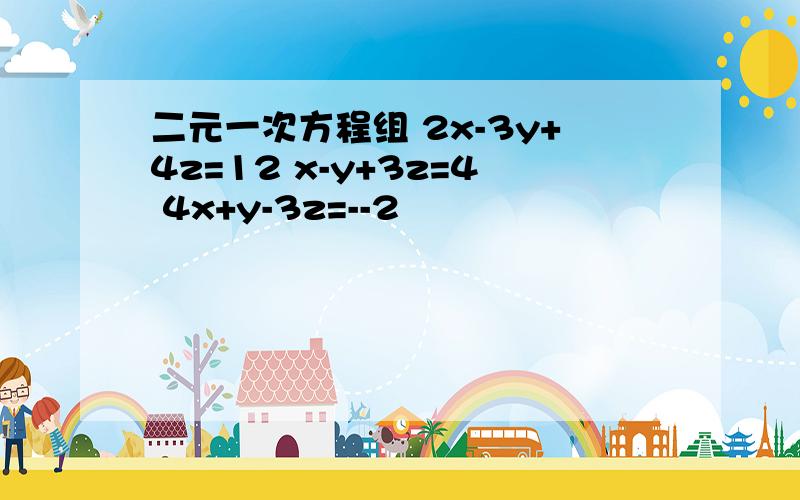 二元一次方程组 2x-3y+4z=12 x-y+3z=4 4x+y-3z=--2