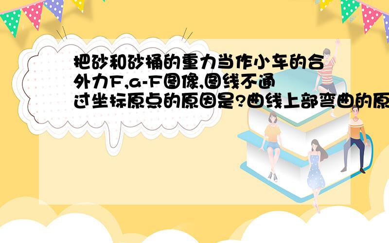 把砂和砂桶的重力当作小车的合外力F,a-F图像,图线不通过坐标原点的原因是?曲线上部弯曲的原因是?