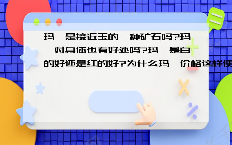 玛瑙是接近玉的一种矿石吗?玛瑙对身体也有好处吗?玛瑙是白的好还是红的好?为什么玛瑙价格这样便宜?