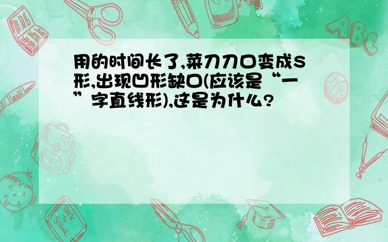 用的时间长了,菜刀刀口变成S形,出现凹形缺口(应该是“一”字直线形),这是为什么?